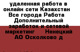 удаленная работа в онлайн сети Казахстан - Все города Работа » Дополнительный заработок и сетевой маркетинг   . Ненецкий АО,Осколково д.